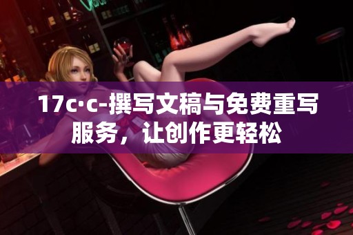 17c·c-撰写文稿与免费重写服务，让创作更轻松