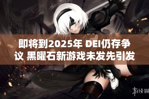 即将到2025年 DEI仍存争议 黑曜石新游戏未发先引发玩家热议