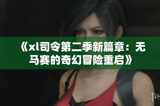 《xl司令第二季新篇章：无马赛的奇幻冒险重启》