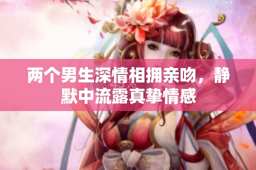 两个男生深情相拥亲吻，静默中流露真挚情感