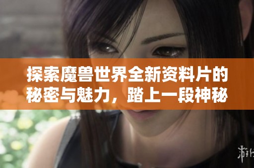 探索魔兽世界全新资料片的秘密与魅力，踏上一段神秘冒险之旅