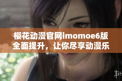 樱花动漫官网imomoe6版全面提升，让你尽享动漫乐趣