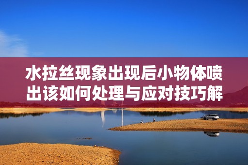 水拉丝现象出现后小物体喷出该如何处理与应对技巧解析