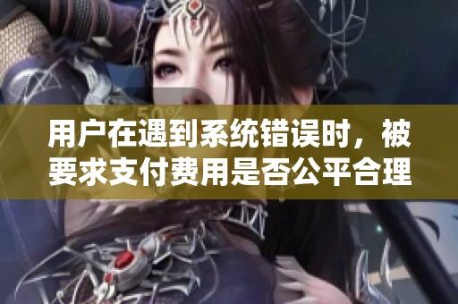 用户在遇到系统错误时，被要求支付费用是否公平合理？