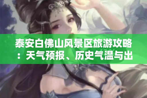 泰安白佛山风景区旅游攻略：天气预报、历史气温与出行建议解析