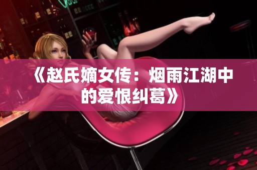 《赵氏嫡女传：烟雨江湖中的爱恨纠葛》