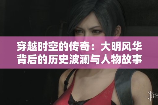穿越时空的传奇：大明风华背后的历史波澜与人物故事