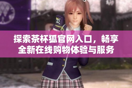 探索茶杯狐官网入口，畅享全新在线购物体验与服务