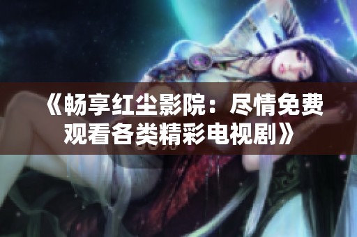 《畅享红尘影院：尽情免费观看各类精彩电视剧》