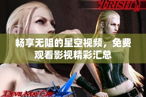 畅享无阻的星空视频，免费观看影视精彩汇总