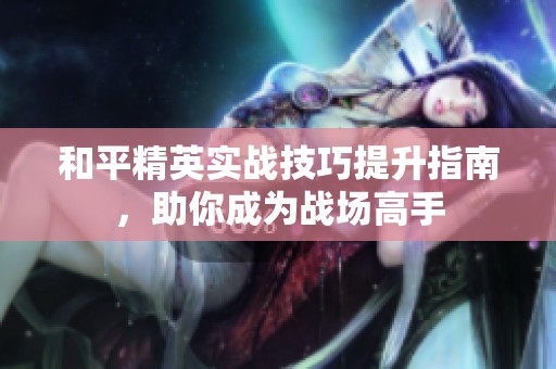 和平精英实战技巧提升指南，助你成为战场高手