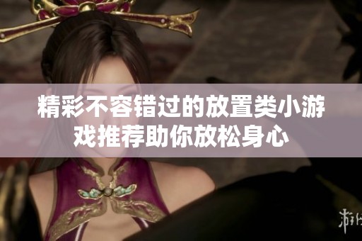 精彩不容错过的放置类小游戏推荐助你放松身心
