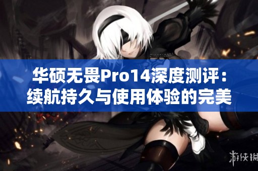 华硕无畏Pro14深度测评：续航持久与使用体验的完美结合