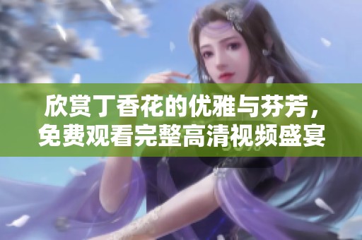欣赏丁香花的优雅与芬芳，免费观看完整高清视频盛宴