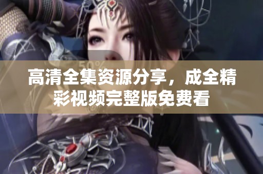 高清全集资源分享，成全精彩视频完整版免费看