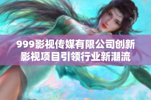999影视传媒有限公司创新影视项目引领行业新潮流