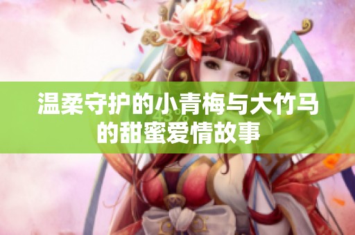温柔守护的小青梅与大竹马的甜蜜爱情故事