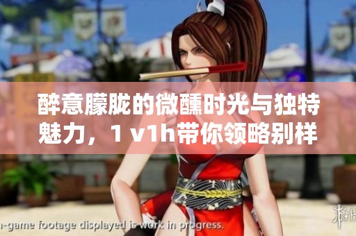 醉意朦胧的微醺时光与独特魅力，1 v1h带你领略别样风情