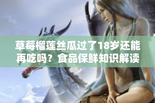 草莓榴莲丝瓜过了18岁还能再吃吗？食品保鲜知识解读