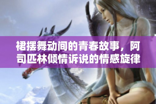 裙摆舞动间的青春故事，阿司匹林倾情诉说的情感旋律