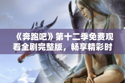 《奔跑吧》第十二季免费观看全剧完整版，畅享精彩时刻