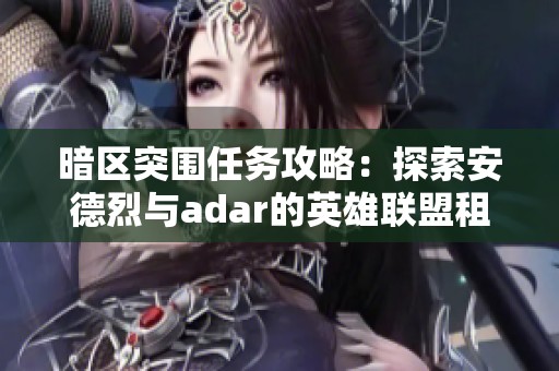 暗区突围任务攻略：探索安德烈与adar的英雄联盟租号玩法