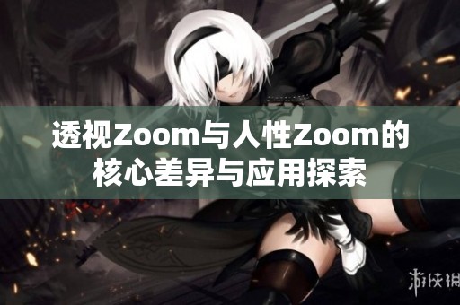 透视Zoom与人性Zoom的核心差异与应用探索