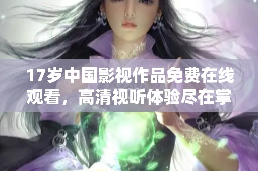 17岁中国影视作品免费在线观看，高清视听体验尽在掌握