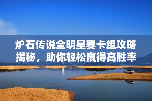 炉石传说全明星赛卡组攻略揭秘，助你轻松赢得高胜率比赛