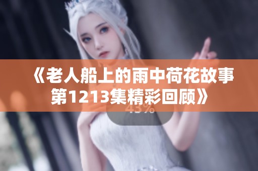 《老人船上的雨中荷花故事第1213集精彩回顾》