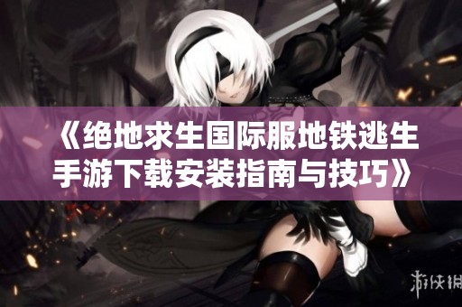 《绝地求生国际服地铁逃生手游下载安装指南与技巧》