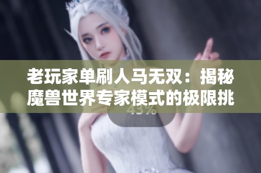 老玩家单刷人马无双：揭秘魔兽世界专家模式的极限挑战