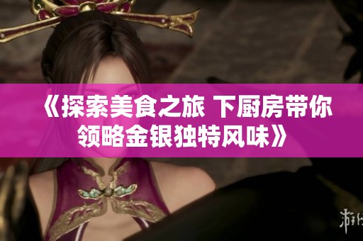 《探索美食之旅 下厨房带你领略金银独特风味》