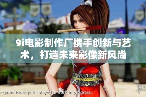 9i电影制作厂携手创新与艺术，打造未来影像新风尚