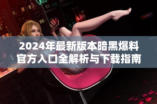 2024年最新版本暗黑爆料官方入口全解析与下载指南