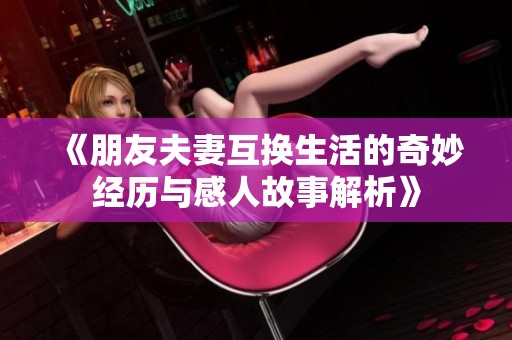 《朋友夫妻互换生活的奇妙经历与感人故事解析》