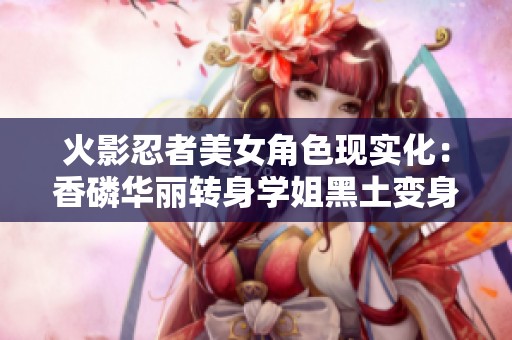火影忍者美女角色现实化：香磷华丽转身学姐黑土变身俏丽少女
