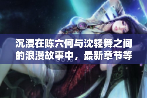 沉浸在陈六何与沈轻舞之间的浪漫故事中，最新章节等你来探秘