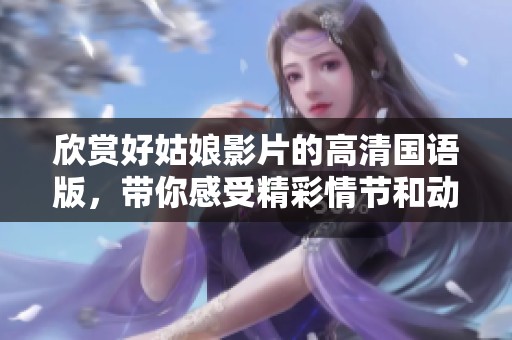 欣赏好姑娘影片的高清国语版，带你感受精彩情节和动人故事