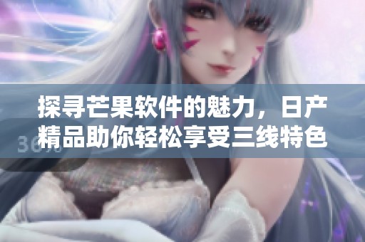 探寻芒果软件的魅力，日产精品助你轻松享受三线特色体验