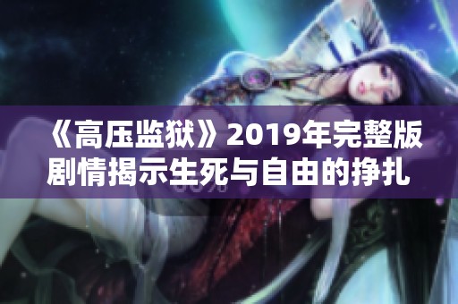 《高压监狱》2019年完整版剧情揭示生死与自由的挣扎与考验