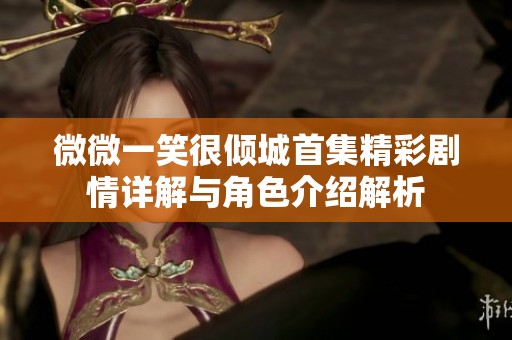 微微一笑很倾城首集精彩剧情详解与角色介绍解析
