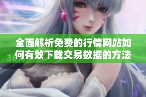 全面解析免费的行情网站如何有效下载交易数据的方法与技巧
