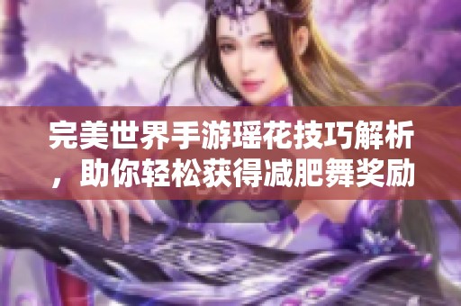 完美世界手游瑶花技巧解析，助你轻松获得减肥舞奖励！
