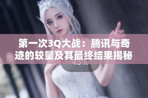 第一次3Q大战：腾讯与奇迹的较量及其最终结果揭秘