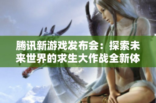 腾讯新游戏发布会：探索未来世界的求生大作战全新体验