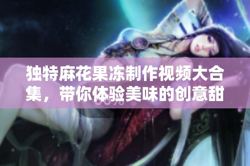 独特麻花果冻制作视频大合集，带你体验美味的创意甜点