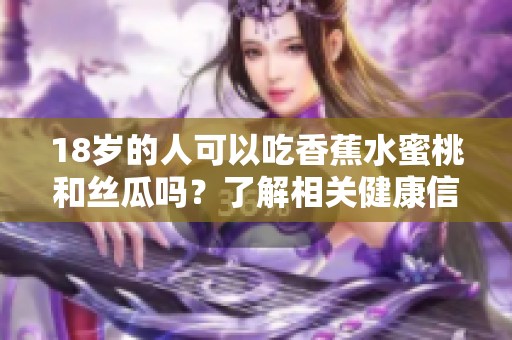 18岁的人可以吃香蕉水蜜桃和丝瓜吗？了解相关健康信息