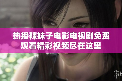 热播辣妹子电影电视剧免费观看精彩视频尽在这里