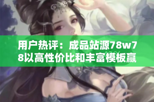 用户热评：成品站源78w78以高性价比和丰富模板赢得建站信赖